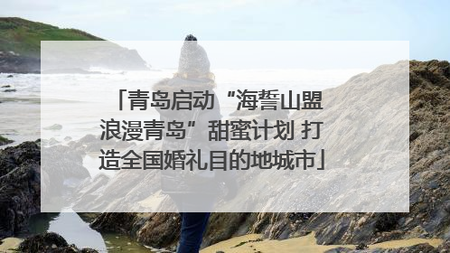 青岛启动“海誓山盟 浪漫青岛”甜蜜计划 打造全国婚礼目的地城市